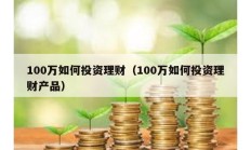 100万如何投资理财（100万如何投资理财产品）