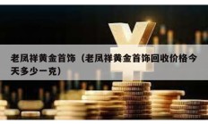 老凤祥黄金首饰（老凤祥黄金首饰回收价格今天多少一克）