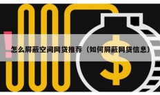 怎么屏蔽空间网贷推荐（如何屏蔽网贷信息）