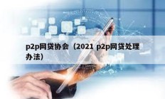 p2p网贷协会（2021 p2p网贷处理办法）