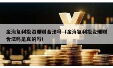 金海复利投资理财合法吗（金海复利投资理财合法吗是真的吗）