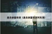 盘古创富投资（盘古创富投资刘文浩）