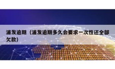 浦发逾期（浦发逾期多久会要求一次性还全部欠款）