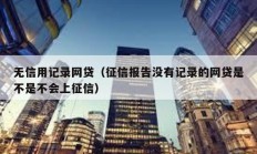 无信用记录网贷（征信报告没有记录的网贷是不是不会上征信）