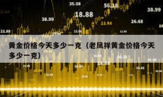 黄金价格今天多少一克（老凤祥黄金价格今天多少一克）