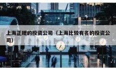 上海正规的投资公司（上海比较有名的投资公司）