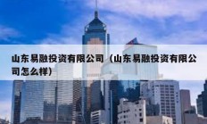 山东易融投资有限公司（山东易融投资有限公司怎么样）