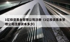 1亿投资基金管理公司注册（1亿投资基金管理公司注册资本多少）