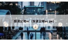 投资公司vc（投资公司vc pe）