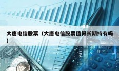 大唐电信股票（大唐电信股票值得长期持有吗）