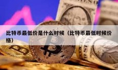 比特币最低价是什么时候（比特币最低时候价格）