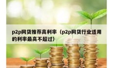 p2p网贷推荐高利率（p2p网贷行业适用的利率最高不超过）