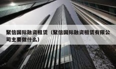 聚信国际融资租赁（聚信国际融资租赁有限公司主要做什么）