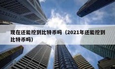 现在还能挖到比特币吗（2021年还能挖到比特币吗）