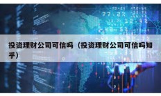 投资理财公司可信吗（投资理财公司可信吗知乎）