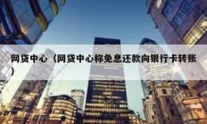 网贷中心（网贷中心称免息还款向银行卡转账）