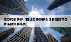 网贷和消费贷（网贷消费贷现金贷分期贷互保贷小额贷套路贷）