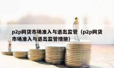 p2p网贷市场准入与退出监管（p2p网贷市场准入与退出监管措施）