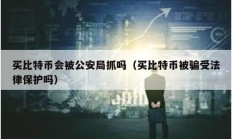 买比特币会被公安局抓吗（买比特币被骗受法律保护吗）