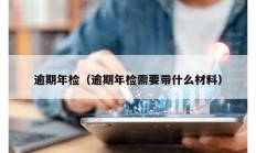 逾期年检（逾期年检需要带什么材料）