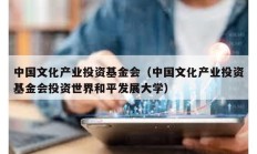中国文化产业投资基金会（中国文化产业投资基金会投资世界和平发展大学）