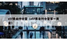 etf黄金持仓量（etf黄金持仓量第一黄金）