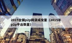 2015全国p2p网贷成交量（2015年p2p平台数量）