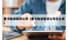 重卡融资租赁公司（重卡融资租赁公司怎么样）