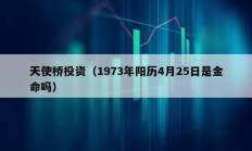 天使桥投资（1973年阳历4月25日是金命吗）