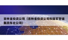 吉林省投资公司（吉林省投资公司和国家管道集团东北公司）