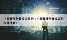 中国最佳创业投资机构（中国最佳创业投资机构是什么）