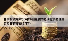 北京投资理财公司知名度最好的（北京的理财公司都有哪些名字?）