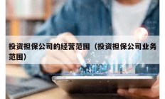 投资担保公司的经营范围（投资担保公司业务范围）