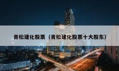青松建化股票（青松建化股票十大股东）