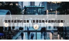 信用卡逾期的后果（香港信用卡逾期的后果）