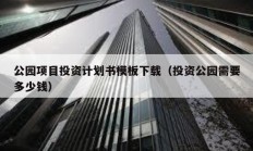 公园项目投资计划书模板下载（投资公园需要多少钱）