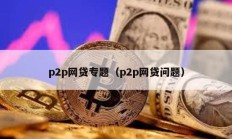 p2p网贷专题（p2p网贷问题）