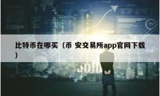 比特币在哪买（币 安交易所app官网下载）