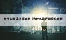 为什么网贷总是被拒（为什么最近网贷总被拒）