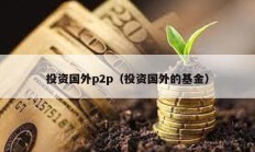 投资国外p2p（投资国外的基金）