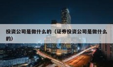 投资公司是做什么的（证券投资公司是做什么的）