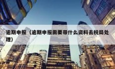 逾期申报（逾期申报需要带什么资料去税局处理）