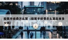 股票手续费怎么算（股票手续费怎么算出来多少钱）