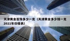 天津黄金首饰多少一克（天津黄金多少钱一克2021年价格表）