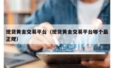 现货黄金交易平台（现货黄金交易平台哪个最正规）