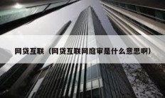 网贷互联（网贷互联网庭审是什么意思啊）