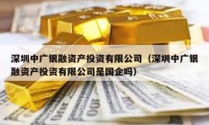 深圳中广银融资产投资有限公司（深圳中广银融资产投资有限公司是国企吗）