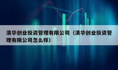 清华创业投资管理有限公司（清华创业投资管理有限公司怎么样）