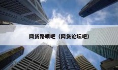 网贷路眼吧（网贷论坛吧）