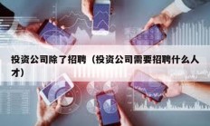 投资公司除了招聘（投资公司需要招聘什么人才）